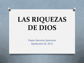 LAS RIQUEZAS
DE DIOS
Pastor Serminio Sanchinel
Septiembre 25, 2013

 