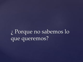 ¿ Porque no sabemos lo
que queremos?
 