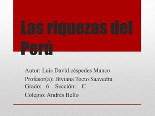 Las riquezas del
Perú
Autor: Luis David céspedes Manco
Profesor(a): Biviana Tocto Saavedra
Grado: 6 Sección: C
Colegio: Andrés Bello
 