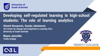 Developing self-regulated learning in high-school
students: The role of learning analytics
Vitomir Kovanovic, Srecko Joksimovic
The Centre for Change and Complexity in Learning (C3L)
University of South Australia
Wayne Jaeschke
Trinity College
 