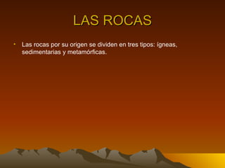 LAS ROCAS
• Las rocas por su origen se dividen en tres tipos: ígneas,
  sedimentarias y metamórficas.
 