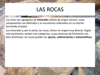 LAS ROCAS
Las rocas son agregados de minerales sólidos de origen natural, cuyos
componentes son definidos y se encuentran ...