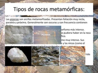 Tipos de rocas metamórficas:
Las pizarras son arcillas metamorfizadas. Presentan foliación muy recta,
paralela y próxima. ...