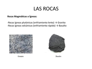 LAS ROCAS
Rocas Magmáticas o Ígneas:
-Rocas ígneas plutónicas (enfriamiento lento) → Granito
-Rocas ígneas volcánicas (enfriamiento rápido) → Basalto
 