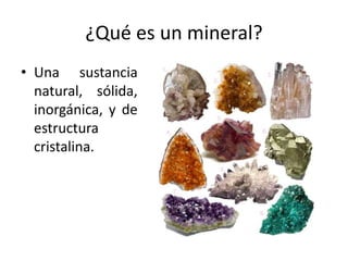 ¿Qué es un mineral?
• Una sustancia
natural, sólida,
inorgánica, y de
estructura
cristalina.
 