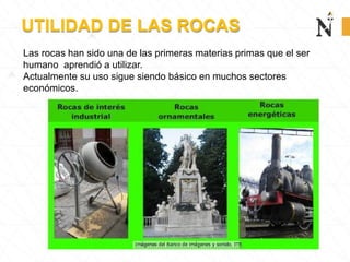 UTILIDAD DE LAS ROCAS
Las rocas han sido una de las primeras materias primas que el ser
humano aprendió a utilizar.
Actualmente su uso sigue siendo básico en muchos sectores
económicos.
 