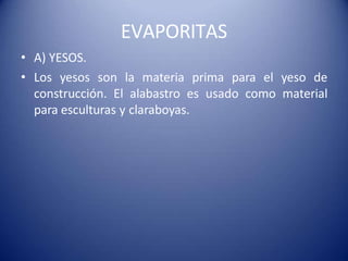 EVAPORITAS
• A) YESOS.
• Los yesos son la materia prima para el yeso de
construcción. El alabastro es usado como material
para esculturas y claraboyas.
 