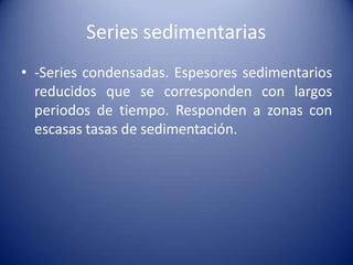 Series sedimentarias
• -Series condensadas. Espesores sedimentarios
reducidos que se corresponden con largos
periodos de tiempo. Responden a zonas con
escasas tasas de sedimentación.
 