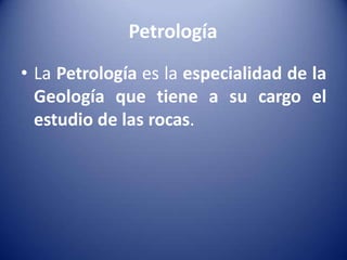 Petrología
• La Petrología es la especialidad de la
Geología que tiene a su cargo el
estudio de las rocas.
 