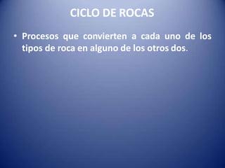CICLO DE ROCAS
• Procesos que convierten a cada uno de los
tipos de roca en alguno de los otros dos.
 