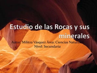 Estudio de las Rocas y sus minerales Autor: Militza Vásquez Área: Ciencias Naturales Nivel: Secundaria 