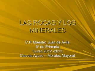 LAS ROCAS Y LOS
   MINERALES
   C.P. Maestro Juan de Ávila
         6º de Primaria
        Curso 2012 -2013
Claudia Ayuso – Morales Mayoral
 
