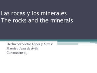 Las rocas y los minerales
The rocks and the minerals


 Hecho por Victor Lopez y Alex V
 Maestro Juan de Ávila
 Curso:2012-13
 