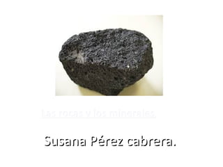 Las rocas y los mineralesLas rocas y los minerales..
Susana Pérez cabrera.Susana Pérez cabrera.
 