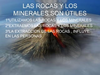 LAS ROCAS Y LOS
MINERALES SON ÚTILES
1ºUTILIZAMOS LAS ROCAS Y LOS MINERALES
2ºEXTRAEMOS LAS ROCAS Y LOS MINERALES
3ºLA EXTRACCION DE LAS ROCAS , INFLUYE
EN LAS PERSONAS
 