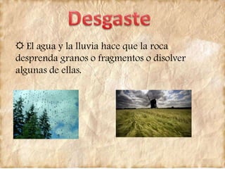 ☼ El agua y la lluvia hace que la roca
desprenda granos o fragmentos o disolver
algunas de ellas.
 