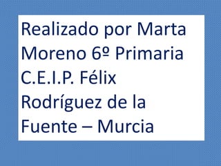 Realizado por Marta
Moreno 6º Primaria
C.E.I.P. Félix
Rodríguez de la
Fuente – Murcia
 