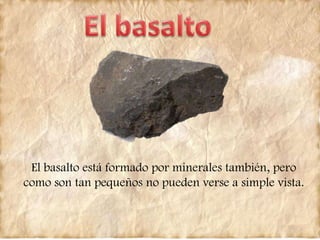 El basalto está formado por minerales también, pero
como son tan pequeños no pueden verse a simple vista.
 