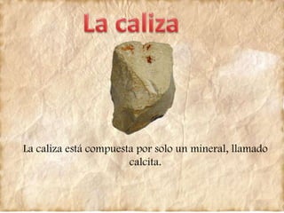 La caliza está compuesta por solo un mineral, llamado
calcita.
 