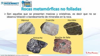  Son aquellas que se presentan masivas y cristalinas, es decir que no se
observa foliación o bandeamiento de minerales en la roca.
Fuente: https://geologiaweb.com/rocas-metamorficas/
 