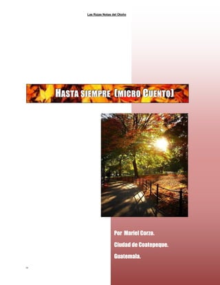 Las Rojas Notas del Otoño
12
Por Mariel Corzo.
Ciudad de Coatepeque.
Guatemala.
HHHAAASSSTTTAAA SSSIIIEEEMMMPPPRRREEE (((MMMIIICCCRRROOO CCCUUUEEENNNTTTOOO)))
 