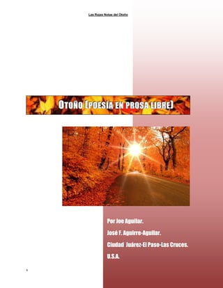 Las Rojas Notas del Otoño
8
OOOTTTOOOÑÑÑOOO (((PPPOOOEEESSSÍÍÍAAA EEENNN PPPRRROOOSSSAAA LLLIIIBBBRRREEE)))
Por Joe Aguilar.
José F. Aguirre-Aguilar.
Ciudad Juárez-El Paso-Las Cruces.
U.S.A.
 