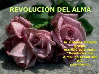 REVOLUCIÓN DEL ALMA

Aristóteles, filósofo
griego,
escribió este texto
"Revolución del
Alma“ en el año 360
A.C.
y es eterno...

 