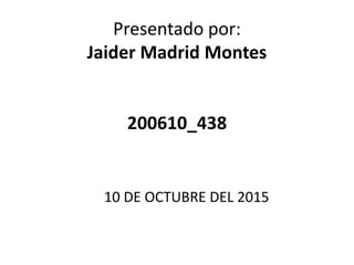 Presentado por:
Jaider Madrid Montes
200610_438
10 DE OCTUBRE DEL 2015
 