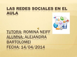 LAS REDES SOCIALES EN EL
AULA
TUTORA: ROMINA NEIFF
ALUMNA: ALEJANDRA
BARTOLOMEI
FECHA: 14/04/2014
 