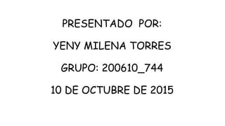 PRESENTADO POR:
YENY MILENA TORRES
GRUPO: 200610_744
10 DE OCTUBRE DE 2015
 