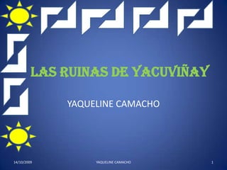 LAS RUINAS DE YACUVIÑAY YAQUELINE CAMACHO 13/10/2009 1 YAQUELINE CAMACHO 