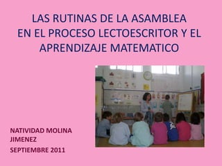 LAS RUTINAS DE LA ASAMBLEA EN EL PROCESO LECTOESCRITOR Y EL APRENDIZAJE MATEMATICO NATIVIDAD MOLINA JIMENEZ SEPTIEMBRE 2011 