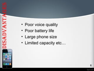 disadvantages 
• Poor voice quality 
• Poor battery life 
• Large phone size 
• Limited capacity etc… 
 