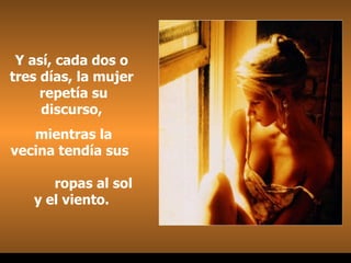 Y así, cada dos o tres días, la mujer  repetía su discurso, mientras la vecina tendía sus  ropas al sol y el viento. . 