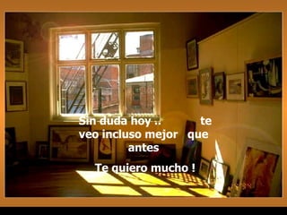 Sin duda hoy ..  te veo incluso mejor  que  antes  Te quiero mucho ! 