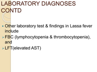 LABORATORY DIAGNOSES
CONTD
 Other laboratory test & findings in Lassa fever
include
FBC (lymphocytopenia & thrombocytopenia),
and
LFT(elevated AST)
 