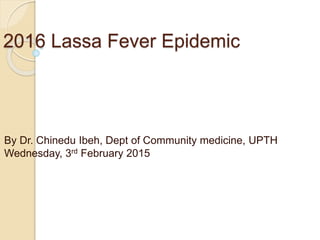 2016 Lassa Fever Epidemic
By Dr. Chinedu Ibeh, Dept of Community medicine, UPTH
Wednesday, 3rd February 2015
 