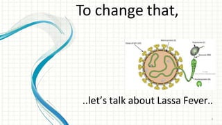 To change that,
..let’s talk about Lassa Fever..
8
 