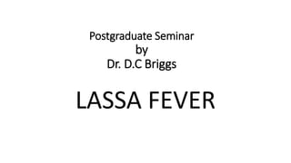 Postgraduate Seminar
by
Dr. D.C Briggs
LASSA FEVER
 