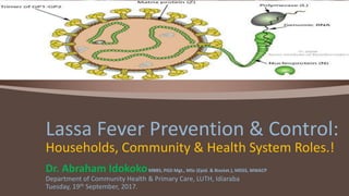 Dr. Abraham IdokokoMBBS, PGD Mgt., MSc (Epid. & Biostat.), MDSS, MWACP
Department of Community Health & Primary Care, LUTH, Idiaraba
Tuesday, 19th September, 2017.
Lassa Fever Prevention & Control:
Households, Community & Health System Roles.!
 