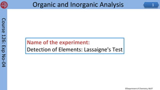 Organic and Inorganic Analysis​ 1
©Department of Chemistry, BUET
Course
126:
Exp
No-04
​
Name of the experiment:
Detection of Elements: Lassaigne's Test
 