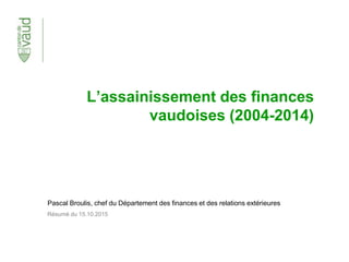 L’assainissement des finances
vaudoises (2004-2014)
Pascal Broulis, chef du Département des finances et des relations extérieures
Résumé du 15.10.2015
 
