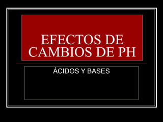 EFECTOS DE CAMBIOS DE PH ÁCIDOS Y BASES 