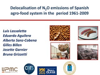 Delocalisation of N2O emissions of Spanish
agro-food system in the period 1961-2009
Luis Lassaletta
Eduardo Aguilera
Alberto Sanz-Cobena
Gilles Billen
Josette Garnier
Bruna Grizzetti
 