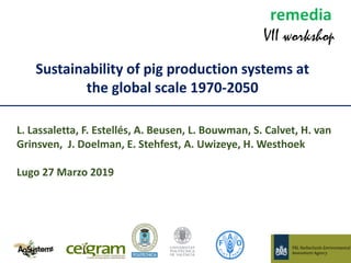 Sustainability of pig production systems at
the global scale 1970-2050
L. Lassaletta, F. Estellés, A. Beusen, L. Bouwman, S. Calvet, H. van
Grinsven, J. Doelman, E. Stehfest, A. Uwizeye, H. Westhoek
Lugo 27 Marzo 2019
 