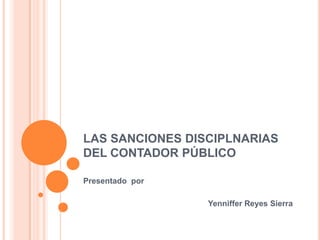 LAS SANCIONES DISCIPLNARIAS
DEL CONTADOR PÚBLICO

Presentado por

                 Yenniffer Reyes Sierra
 