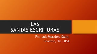 LAS
SANTAS ESCRITURAS
Ptr. Luis Morales, DMin.
Houston, Tx - USA
 