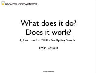 What does it do?
 Does it work?
QCon London 2008 - An XpDay Sampler

           Lasse Koskela




              (c) 2008 Lasse Koskela