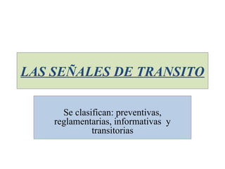 LAS SEÑALES DE TRANSITO
Se clasifican: preventivas,
reglamentarias, informativas y
transitorias
 