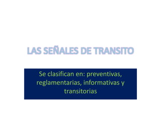 LAS SEÑALES DE TRANSITO
Se clasifican en: preventivas,
reglamentarias, informativas y
transitorias
 